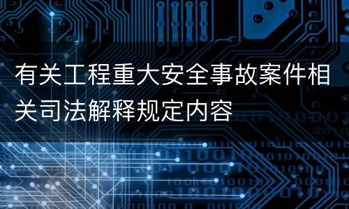 有关工程重大安全事故案件相关司法解释规定内容