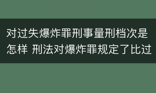 对过失爆炸罪刑事量刑档次是怎样 刑法对爆炸罪规定了比过失爆炸罪