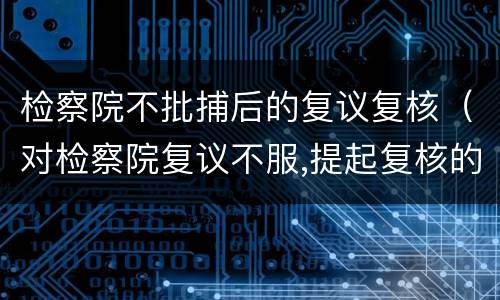 检察院不批捕后的复议复核（对检察院复议不服,提起复核的期限）