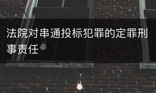 法院对串通投标犯罪的定罪刑事责任