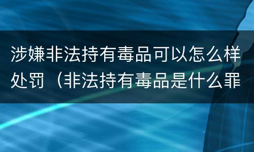 涉嫌非法持有毒品可以怎么样处罚（非法持有毒品是什么罪）