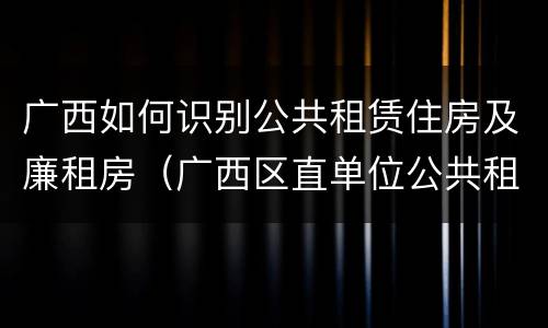 广西如何识别公共租赁住房及廉租房（广西区直单位公共租赁住房）
