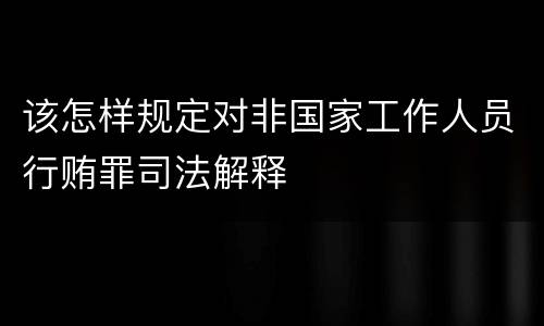 该怎样规定对非国家工作人员行贿罪司法解释