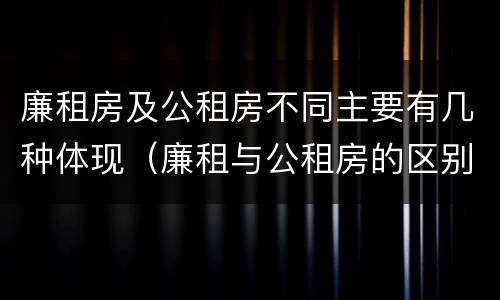 廉租房及公租房不同主要有几种体现（廉租与公租房的区别）