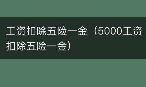工资扣除五险一金（5000工资扣除五险一金）