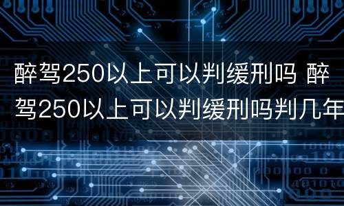 醉驾250以上可以判缓刑吗 醉驾250以上可以判缓刑吗判几年