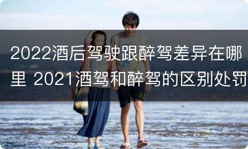 2022酒后驾驶跟醉驾差异在哪里 2021酒驾和醉驾的区别处罚