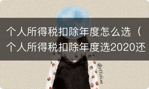 个人所得税扣除年度怎么选（个人所得税扣除年度选2020还是2021）