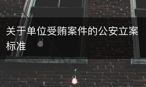 关于单位受贿案件的公安立案标准
