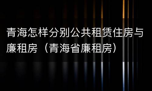 青海怎样分别公共租赁住房与廉租房（青海省廉租房）