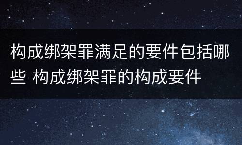 构成绑架罪满足的要件包括哪些 构成绑架罪的构成要件