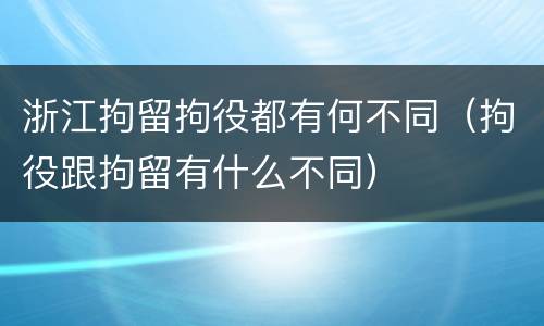 浙江拘留拘役都有何不同（拘役跟拘留有什么不同）