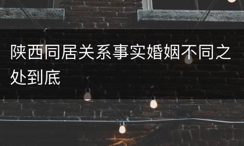 陕西同居关系事实婚姻不同之处到底