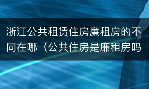 浙江公共租赁住房廉租房的不同在哪（公共住房是廉租房吗）