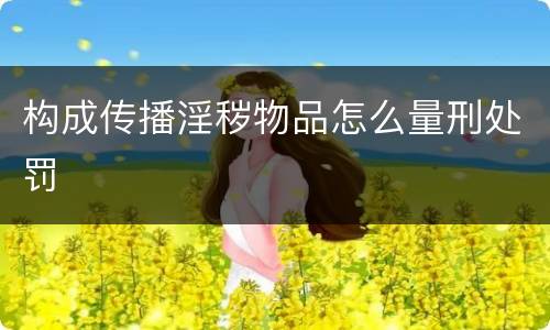 构成传播淫秽物品怎么量刑处罚