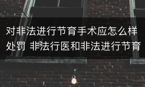 对非法进行节育手术应怎么样处罚 非法行医和非法进行节育手术