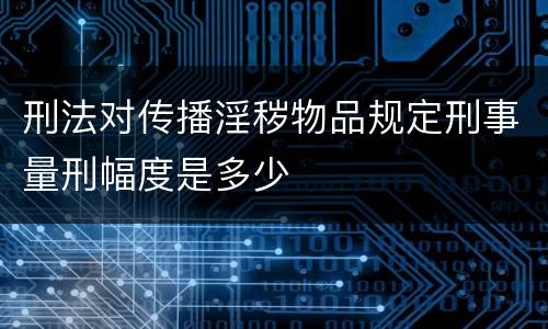 刑法对传播淫秽物品规定刑事量刑幅度是多少