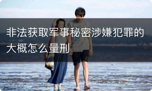 非法获取军事秘密涉嫌犯罪的大概怎么量刑