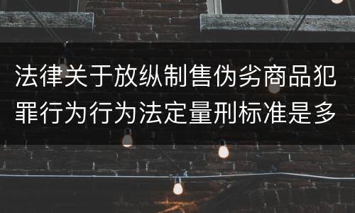法律关于放纵制售伪劣商品犯罪行为行为法定量刑标准是多少
