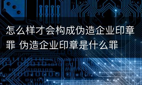 怎么样才会构成伪造企业印章罪 伪造企业印章是什么罪