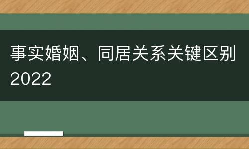 事实婚姻、同居关系关键区别2022