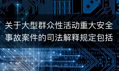 关于大型群众性活动重大安全事故案件的司法解释规定包括什么