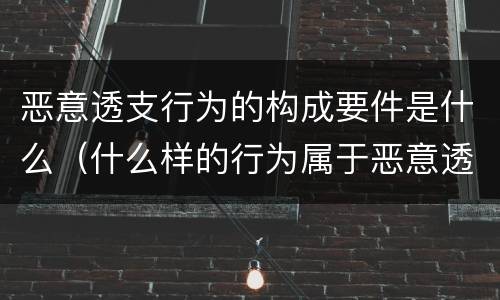 恶意透支行为的构成要件是什么（什么样的行为属于恶意透支）