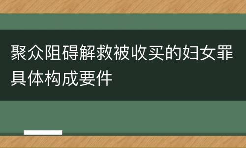 聚众阻碍解救被收买的妇女罪具体构成要件