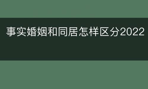 事实婚姻和同居怎样区分2022