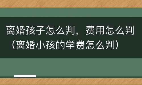 离婚孩子怎么判，费用怎么判（离婚小孩的学费怎么判）