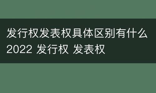 发行权发表权具体区别有什么2022 发行权 发表权