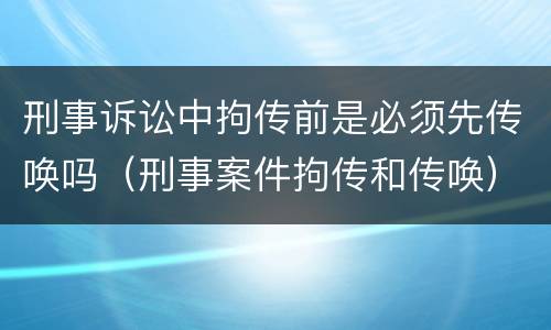 刑事诉讼中拘传前是必须先传唤吗（刑事案件拘传和传唤）