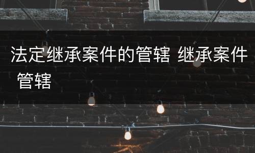 法定继承案件的管辖 继承案件 管辖