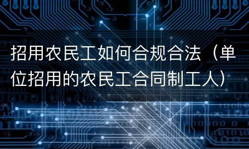 招用农民工如何合规合法（单位招用的农民工合同制工人）