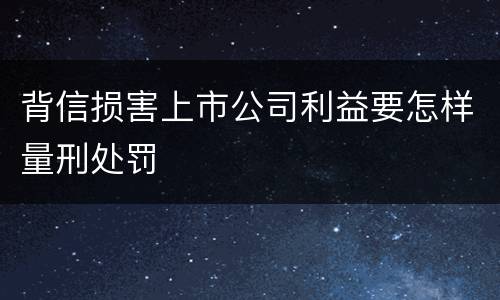 背信损害上市公司利益要怎样量刑处罚
