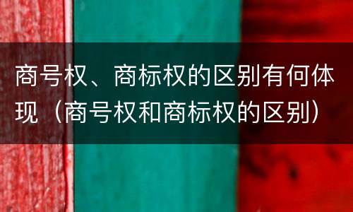 商号权、商标权的区别有何体现（商号权和商标权的区别）