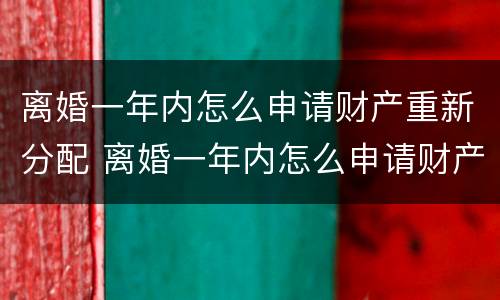 离婚一年内怎么申请财产重新分配 离婚一年内怎么申请财产重新分配呢