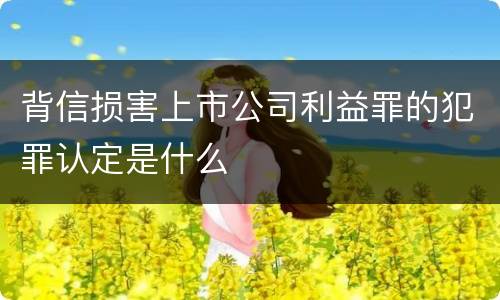 背信损害上市公司利益罪的犯罪认定是什么