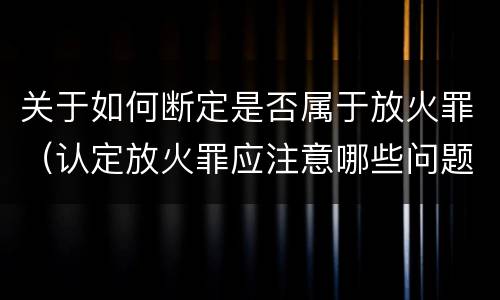 关于如何断定是否属于放火罪（认定放火罪应注意哪些问题）