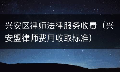 兴安区律师法律服务收费（兴安盟律师费用收取标准）