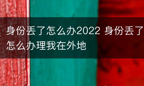 身份丢了怎么办2022 身份丢了怎么办理我在外地