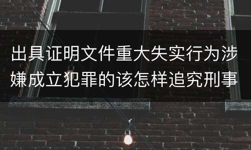 出具证明文件重大失实行为涉嫌成立犯罪的该怎样追究刑事责任