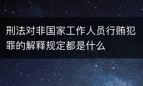刑法对非国家工作人员行贿犯罪的解释规定都是什么