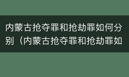 内蒙古抢夺罪和抢劫罪如何分别（内蒙古抢夺罪和抢劫罪如何分别判刑）