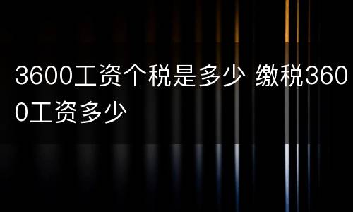 3600工资个税是多少 缴税3600工资多少