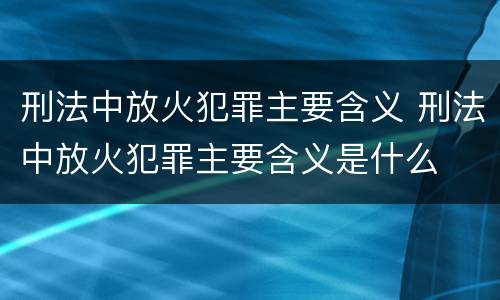 刑法中放火犯罪主要含义 刑法中放火犯罪主要含义是什么