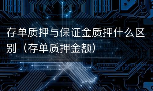 存单质押与保证金质押什么区别（存单质押金额）