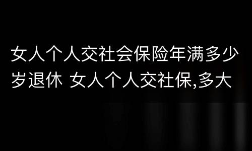 女人个人交社会保险年满多少岁退休 女人个人交社保,多大年龄退休