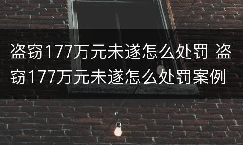 盗窃177万元未遂怎么处罚 盗窃177万元未遂怎么处罚案例