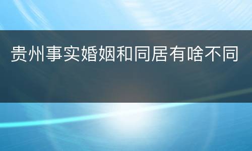 贵州事实婚姻和同居有啥不同